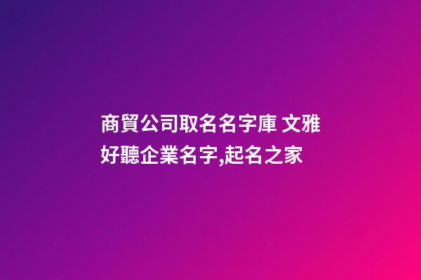 商貿公司取名名字庫 文雅好聽企業名字,起名之家-第1張-公司起名-玄機派